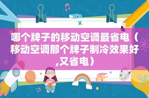 哪个牌子的移动空调最省电（移动空调那个牌子制冷效果好,又省电）