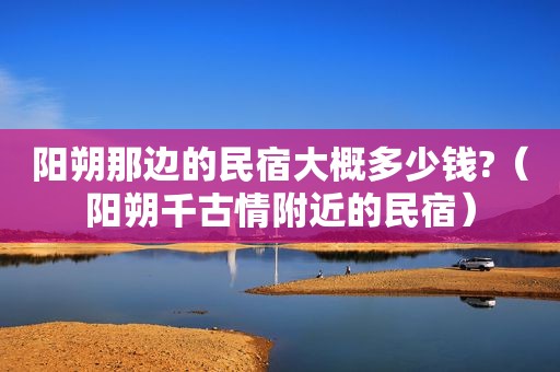 阳朔那边的民宿大概多少钱?（阳朔千古情附近的民宿）