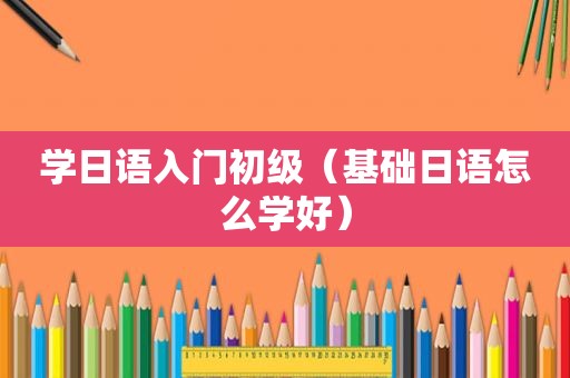 学日语入门初级（基础日语怎么学好）