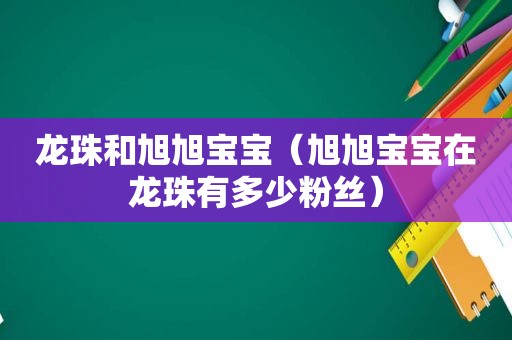 龙珠和旭旭宝宝（旭旭宝宝在龙珠有多少粉丝）