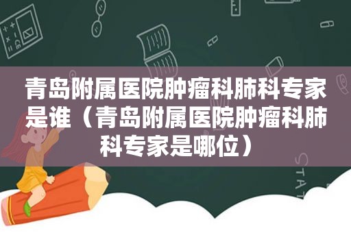 青岛附属医院肿瘤科肺科专家是谁（青岛附属医院肿瘤科肺科专家是哪位）