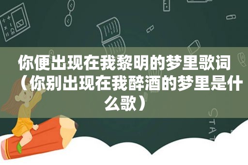 你便出现在我黎明的梦里歌词（你别出现在我醉酒的梦里是什么歌）