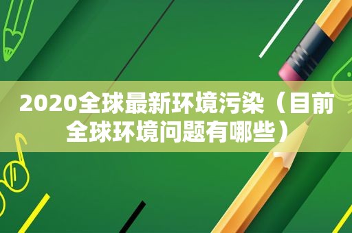 2020全球最新环境污染（目前全球环境问题有哪些）