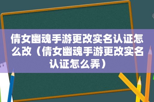 倩女幽魂手游更改实名认证怎么改（倩女幽魂手游更改实名认证怎么弄）