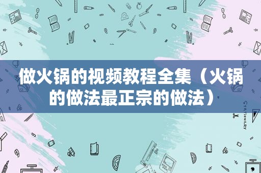 做火锅的视频教程全集（火锅的做法最正宗的做法）