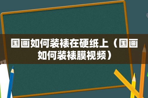 国画如何装裱在硬纸上（国画如何装裱膜视频）