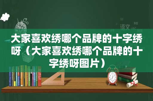 大家喜欢绣哪个品牌的十字绣呀（大家喜欢绣哪个品牌的十字绣呀图片）