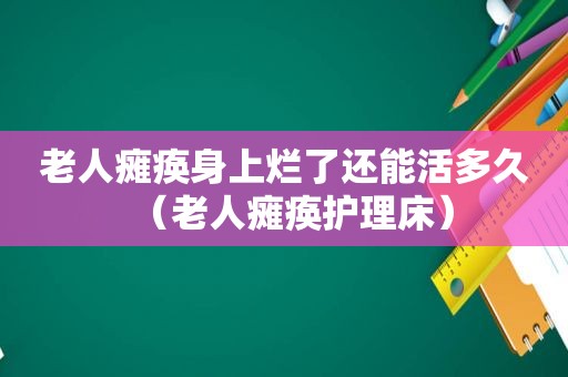 老人瘫痪身上烂了还能活多久（老人瘫痪护理床）