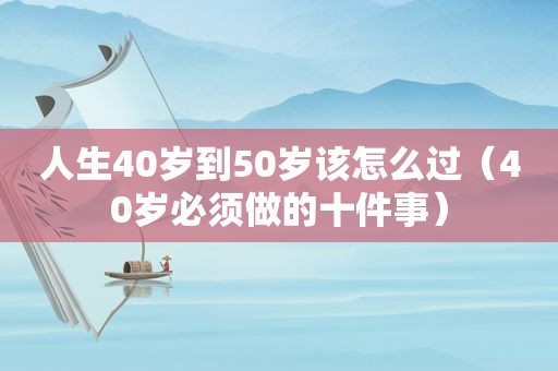 人生40岁到50岁该怎么过（40岁必须做的十件事）