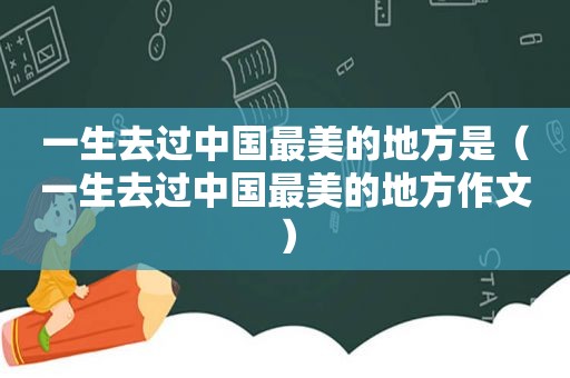 一生去过中国最美的地方是（一生去过中国最美的地方作文）