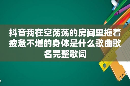 抖音我在空荡荡的房间里拖着疲惫不堪的身体是什么歌曲歌名完整歌词