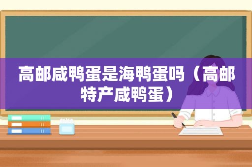 高邮咸鸭蛋是海鸭蛋吗（高邮特产咸鸭蛋）