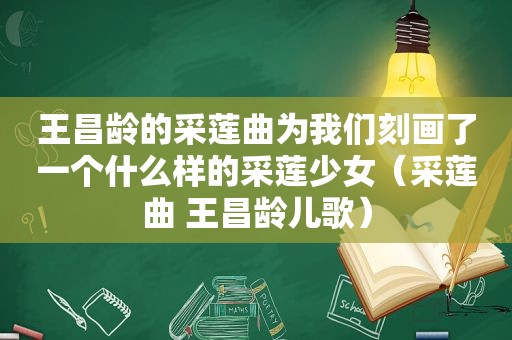 王昌龄的采莲曲为我们刻画了一个什么样的采莲少女（采莲曲 王昌龄儿歌）