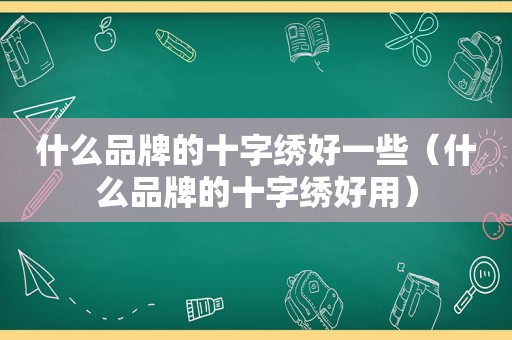 什么品牌的十字绣好一些（什么品牌的十字绣好用）