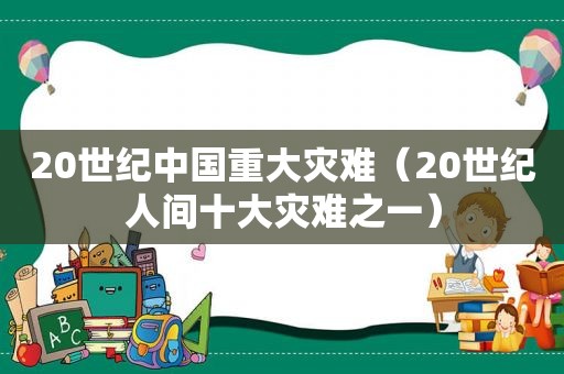 20世纪中国重大灾难（20世纪人间十大灾难之一）