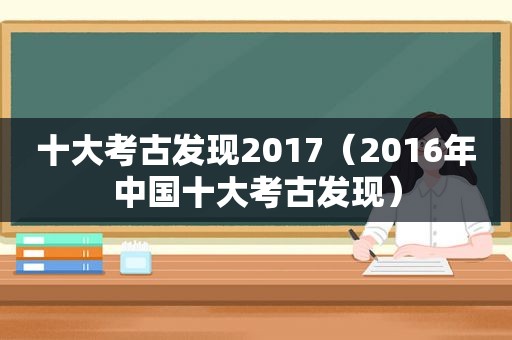 十大考古发现2017（2016年中国十大考古发现）