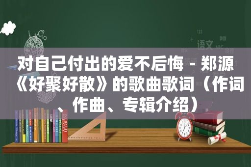 对自己付出的爱不后悔－郑源《好聚好散》的歌曲歌词（作词、作曲、专辑介绍）