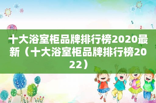 十大浴室柜品牌排行榜2020最新（十大浴室柜品牌排行榜2022）