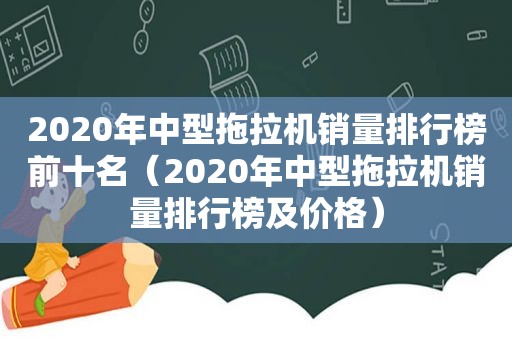 2020年中型拖拉机销量排行榜前十名（2020年中型拖拉机销量排行榜及价格）