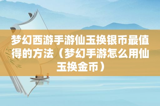 梦幻西游手游仙玉换银币最值得的方法（梦幻手游怎么用仙玉换金币）