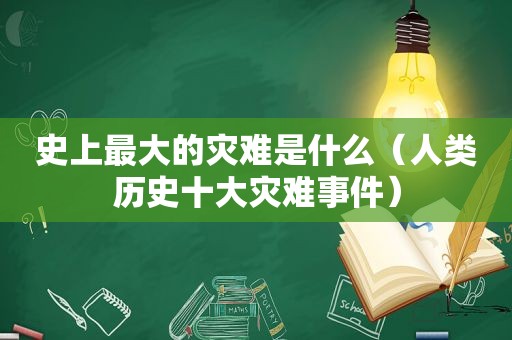 史上最大的灾难是什么（人类历史十大灾难事件）