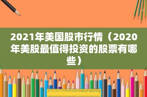 2021年美国股市行情（2020年美股最值得投资的股票有哪些）