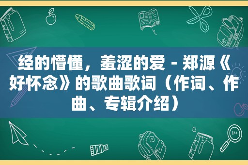 经的懵懂，羞涩的爱－郑源《好怀念》的歌曲歌词（作词、作曲、专辑介绍）