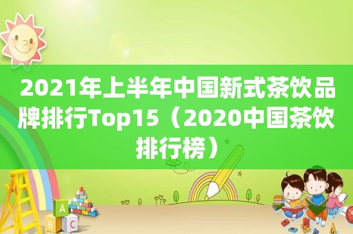 2021年上半年中国新式茶饮品牌排行Top15（2020中国茶饮排行榜）