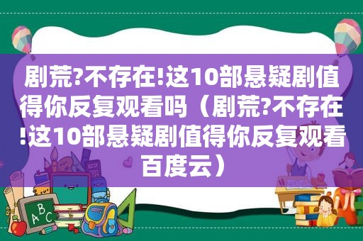 剧荒?不存在!这10部悬疑剧值得你反复观看吗（剧荒?不存在!这10部悬疑剧值得你反复观看百度云）