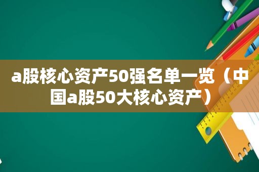 a股核心资产50强名单一览（中国a股50大核心资产）