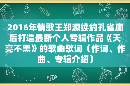 2016年情歌王郑源续约孔雀廊后打造最新个人专辑作品《天亮不黑》的歌曲歌词（作词、作曲、专辑介绍）