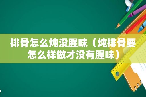 排骨怎么炖没腥味（炖排骨要怎么样做才没有腥味）