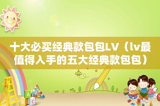 十大必买经典款包包LV（lv最值得入手的五大经典款包包）