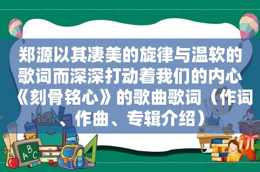 郑源以其凄美的旋律与温软的歌词而深深打动着我们的内心《刻骨铭心》的歌曲歌词（作词、作曲、专辑介绍）