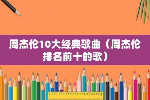 周杰伦10大经典歌曲（周杰伦排名前十的歌）