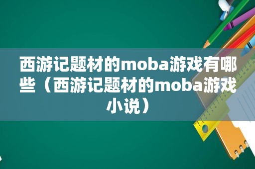 西游记题材的moba游戏有哪些（西游记题材的moba游戏小说）