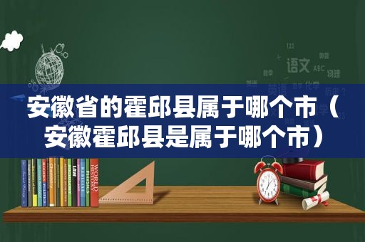 安徽省的霍邱县属于哪个市（安徽霍邱县是属于哪个市）