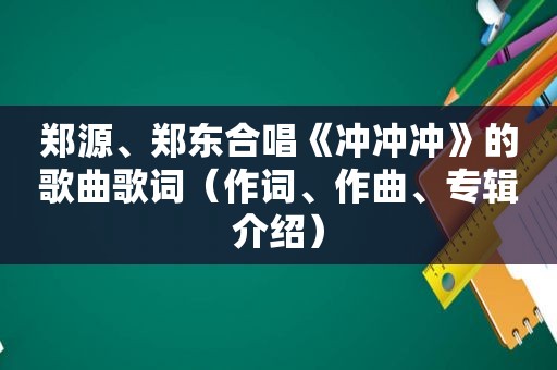 郑源、郑东合唱《冲冲冲》的歌曲歌词（作词、作曲、专辑介绍）