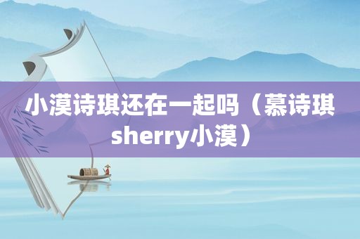 小漠诗琪还在一起吗（慕诗琪sherry小漠）