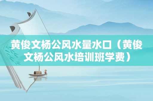 黄俊文杨公风水量水口（黄俊文杨公风水培训班学费）