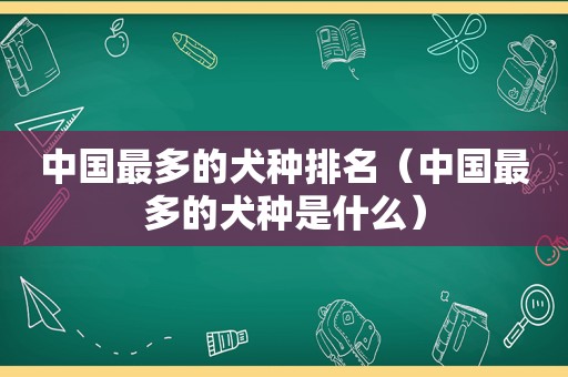 中国最多的犬种排名（中国最多的犬种是什么）