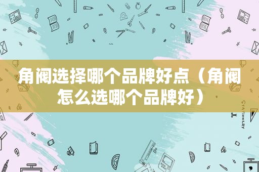 角阀选择哪个品牌好点（角阀怎么选哪个品牌好）