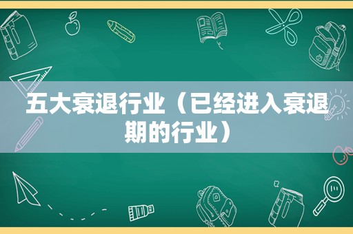 五大衰退行业（已经进入衰退期的行业）