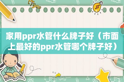 家用ppr水管什么牌子好（市面上最好的ppr水管哪个牌子好）