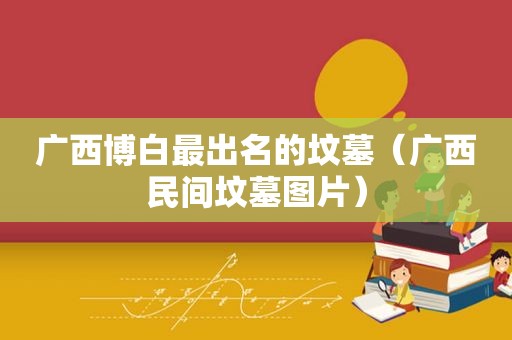 广西博白最出名的坟墓（广西民间坟墓图片）