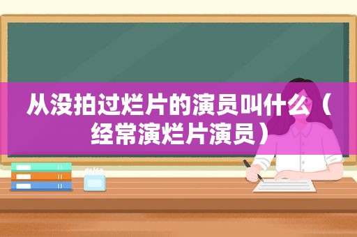 从没拍过烂片的演员叫什么（经常演烂片演员）