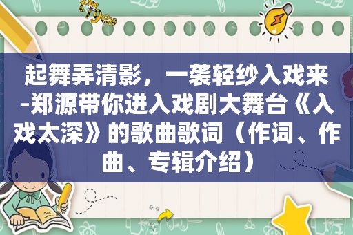 起舞弄清影，一袭轻纱入戏来-郑源带你进入戏剧大舞台《入戏太深》的歌曲歌词（作词、作曲、专辑介绍）