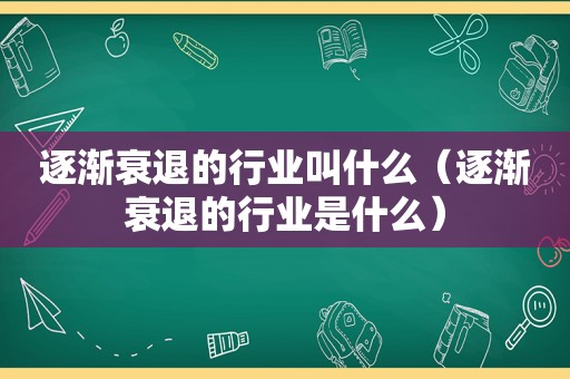 逐渐衰退的行业叫什么（逐渐衰退的行业是什么）