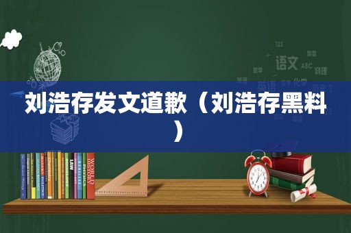 刘浩存发文道歉（刘浩存黑料）