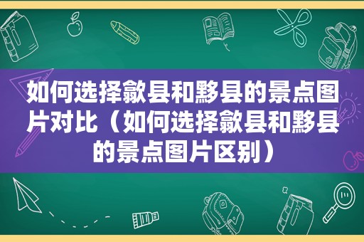 如何选择歙县和黟县的景点图片对比（如何选择歙县和黟县的景点图片区别）